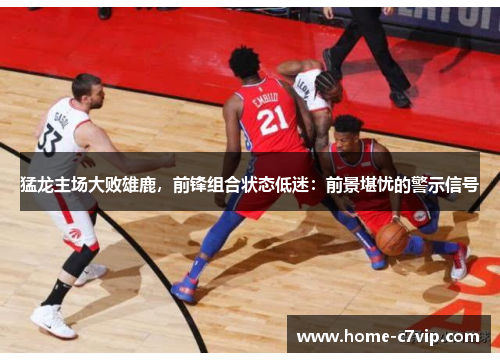 猛龙主场大败雄鹿，前锋组合状态低迷：前景堪忧的警示信号