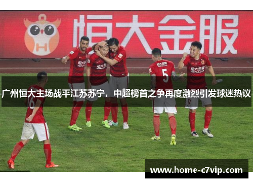 广州恒大主场战平江苏苏宁，中超榜首之争再度激烈引发球迷热议