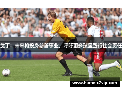 戈丁：未来将投身慈善事业，呼吁更多球星践行社会责任