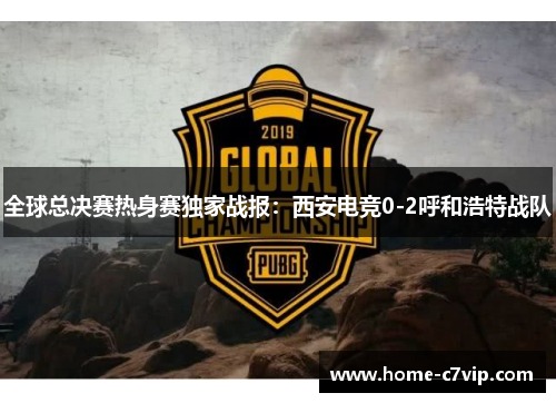 全球总决赛热身赛独家战报：西安电竞0-2呼和浩特战队