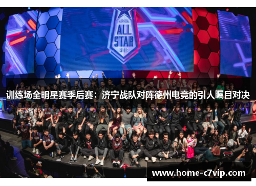 训练场全明星赛季后赛：济宁战队对阵德州电竞的引人瞩目对决